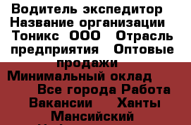 Водитель-экспедитор › Название организации ­ Тоникс, ООО › Отрасль предприятия ­ Оптовые продажи › Минимальный оклад ­ 50 000 - Все города Работа » Вакансии   . Ханты-Мансийский,Нефтеюганск г.